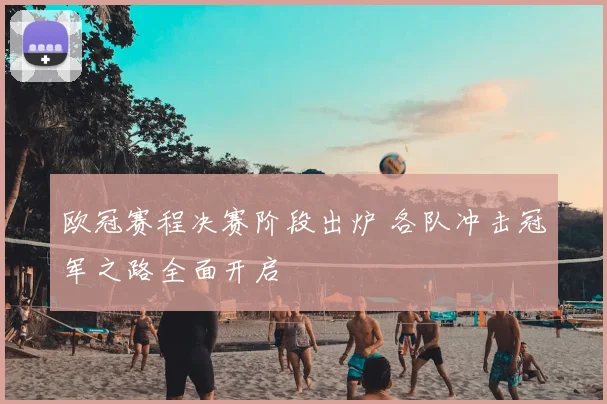 欧冠赛程决赛阶段出炉 各队冲击冠军之路全面开启
