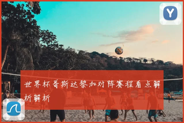 世界杯哥斯达黎加对阵赛程看点解析解析