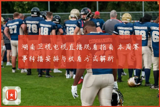 湖南卫视电视直播观看指南 本周赛事转播安排与收看方式解析