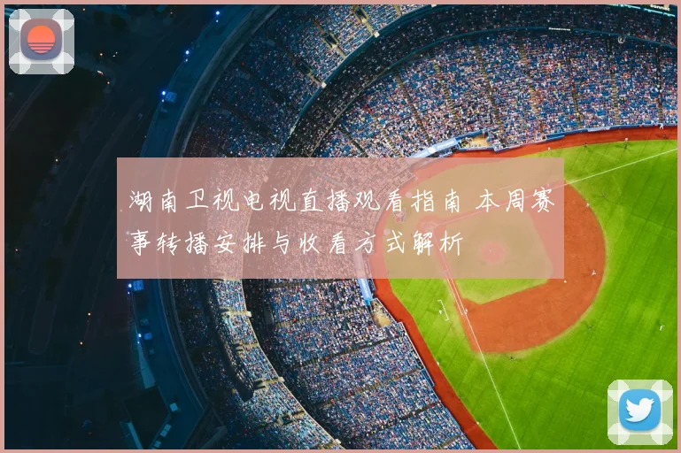 湖南卫视电视直播观看指南 本周赛事转播安排与收看方式解析