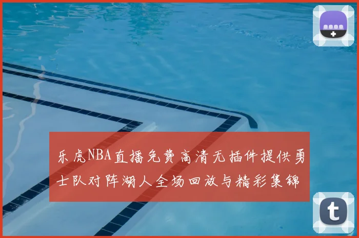 乐虎NBA直播免费高清无插件提供勇士队对阵湖人全场回放与精彩集锦