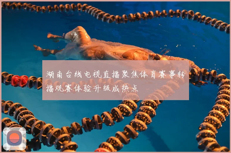 湖南台线电视直播聚焦体育赛事转播观赛体验升级成热点