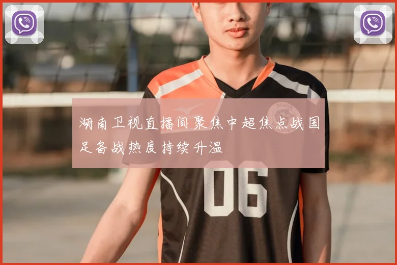湖南卫视直播间聚焦中超焦点战国足备战热度持续升温