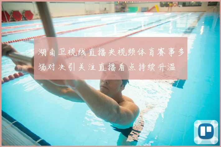 湖南卫视线直播央视频体育赛事多场对决引关注直播看点持续升温