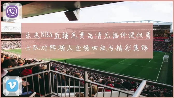 乐虎NBA直播免费高清无插件提供勇士队对阵湖人全场回放与精彩集锦