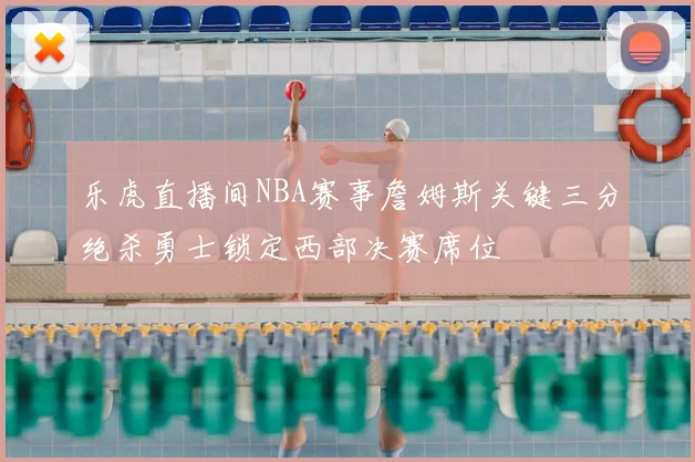 乐虎直播间NBA赛事詹姆斯关键三分绝杀勇士锁定西部决赛席位