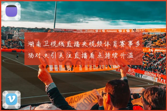 湖南卫视线直播央视频体育赛事多场对决引关注直播看点持续升温