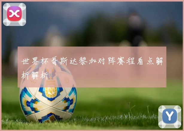 世界杯哥斯达黎加对阵赛程看点解析解析