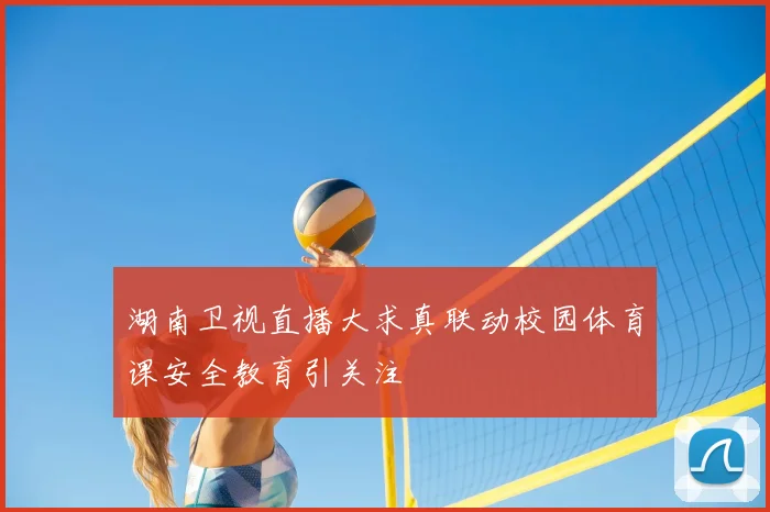 湖南卫视直播大求真联动校园体育课安全教育引关注