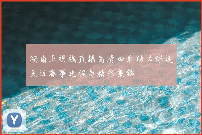 湖南卫视线直播高清回看助力球迷关注赛事进程与精彩集锦
