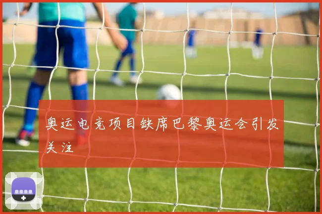 奥运电竞项目缺席巴黎奥运会引发关注