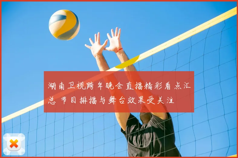 湖南卫视跨年晚会直播精彩看点汇总 节目排播与舞台效果受关注