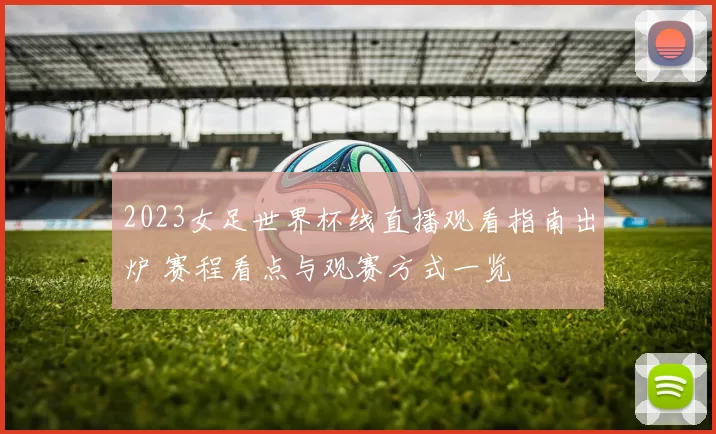 2023女足世界杯线直播观看指南出炉 赛程看点与观赛方式一览