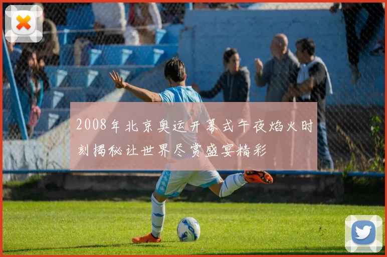 2008年北京奥运开幕式午夜焰火时刻揭秘让世界尽赏盛宴精彩