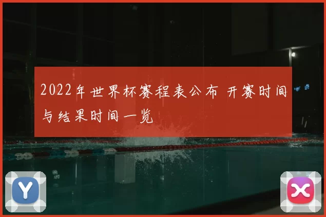 2022年世界杯赛程表公布 开赛时间与结果时间一览