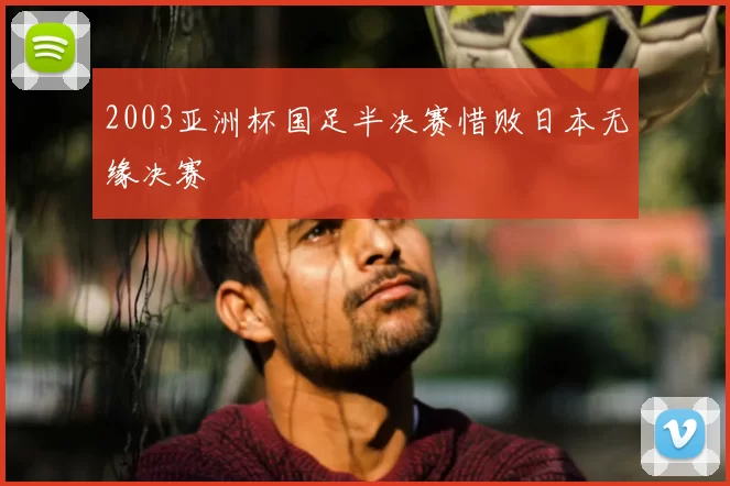 2003亚洲杯国足半决赛惜败日本无缘决赛