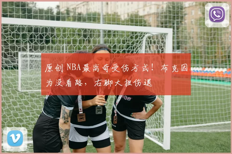 原创 NBA最离奇受伤方式！布克因为没看路，右脚大扭伤退