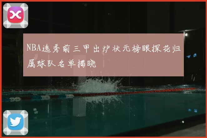NBA选秀前三甲出炉状元榜眼探花归属球队名单揭晓
