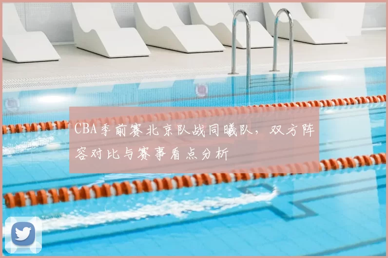 CBA季前赛北京队战同曦队,双方阵容对比与赛事看点分析