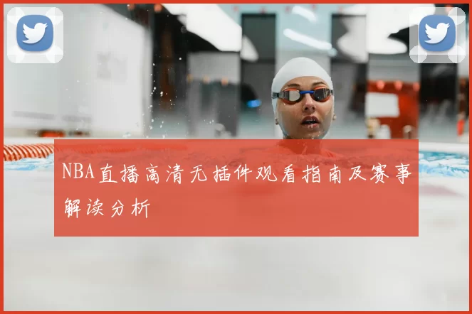 NBA直播高清无插件观看指南及赛事解读分析