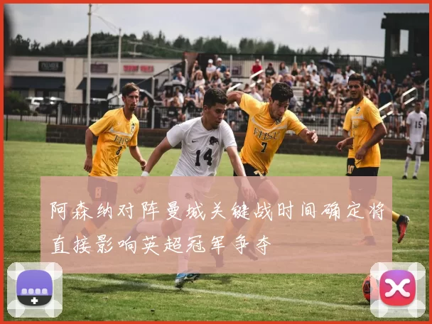 阿森纳对阵曼城关键战时间确定将直接影响英超冠军争夺