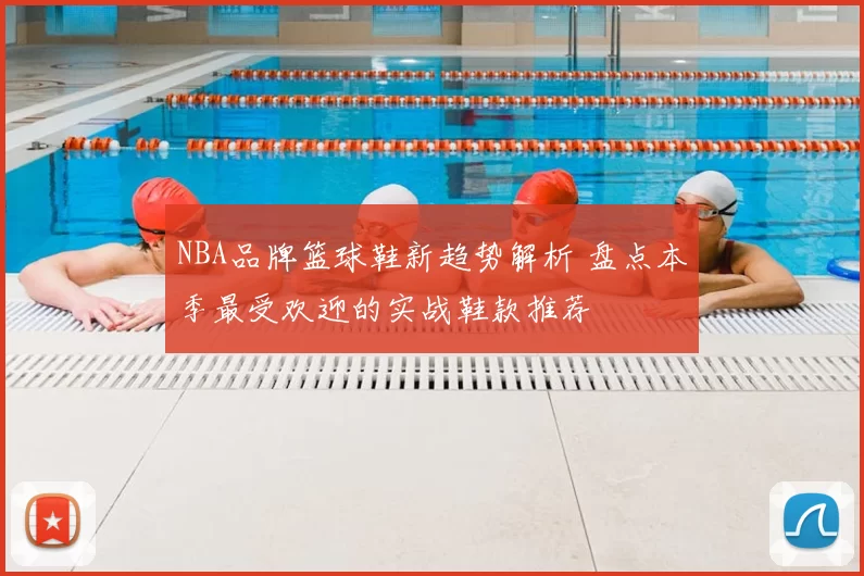 NBA品牌篮球鞋新趋势解析 盘点本季最受欢迎的实战鞋款推荐