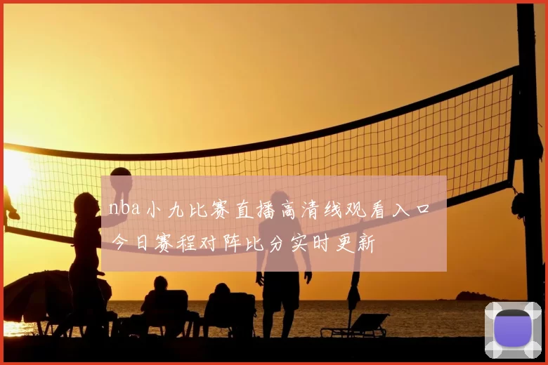 nba小九比赛直播高清线观看入口 今日赛程对阵比分实时更新