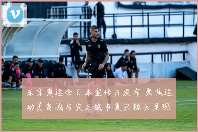 东京奥运会日本宣传片发布 聚焦运动员备战与灾后城市复兴镜头呈现看点