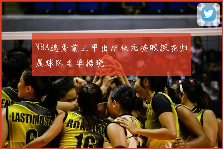 NBA选秀前三甲出炉状元榜眼探花归属球队名单揭晓