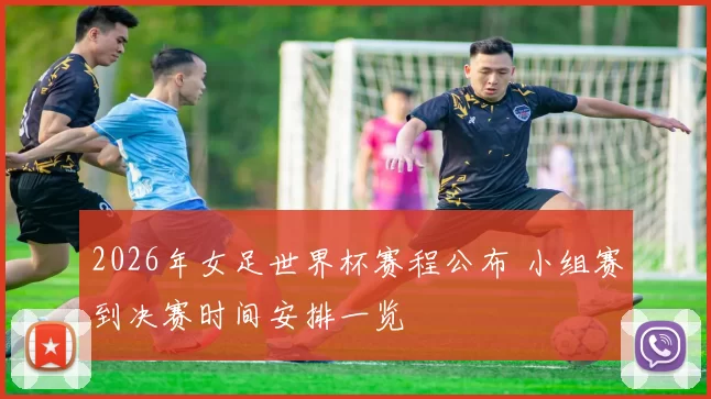 2026年女足世界杯赛程公布 小组赛到决赛时间安排一览