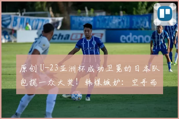 原创 U-23亚洲杯成功卫冕的日本队包揽一众大奖！韩媒嫉妒：空手而归