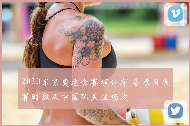 2020东京奥运会赛程公布 各项目决赛时段及中国队关注场次