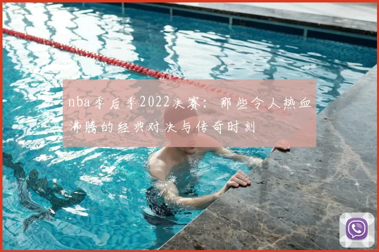 nba季后季2022决赛：那些令人热血沸腾的经典对决与传奇时刻