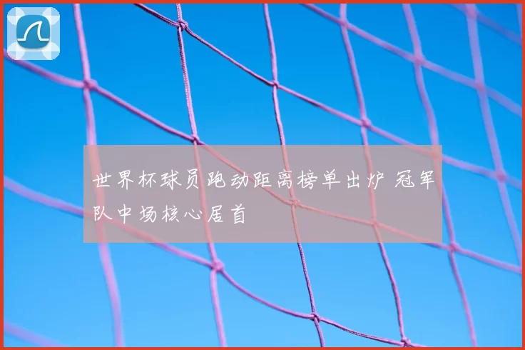 世界杯球员跑动距离榜单出炉 冠军队中场核心居首