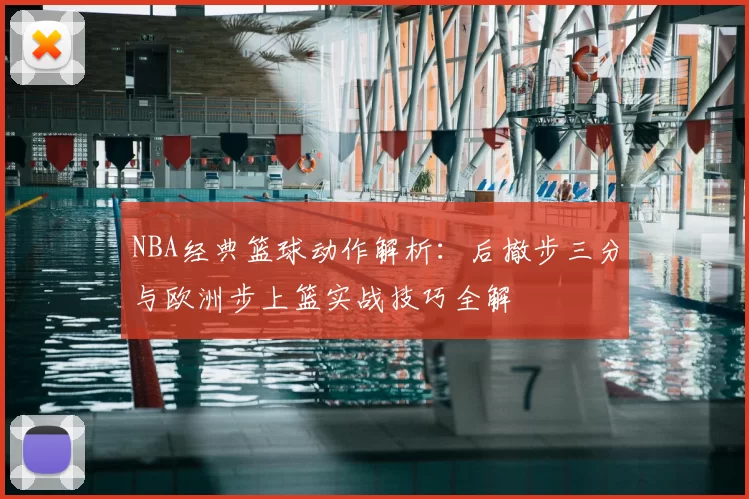 NBA经典篮球动作解析:后撤步三分与欧洲步上篮实战技巧全解