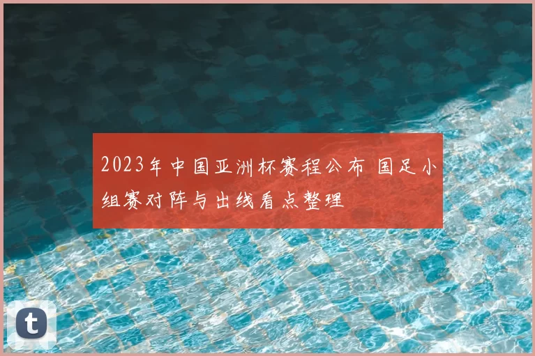 2023年中国亚洲杯赛程公布 国足小组赛对阵与出线看点整理
