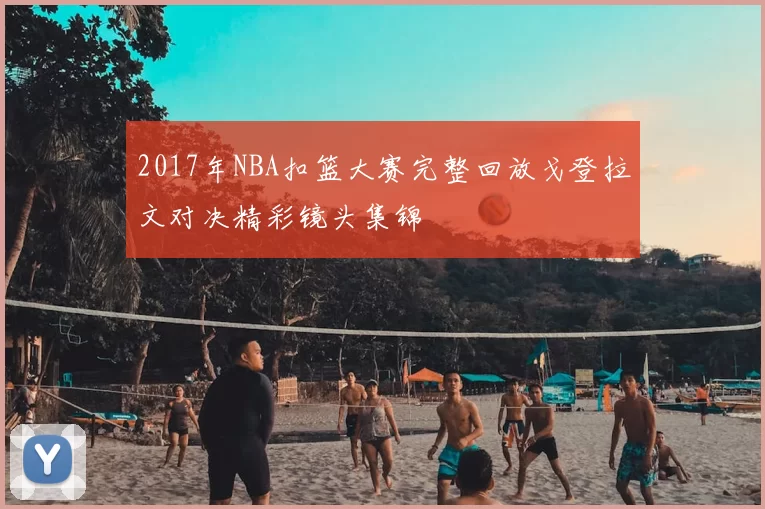 2017年NBA扣篮大赛完整回放戈登拉文对决精彩镜头集锦