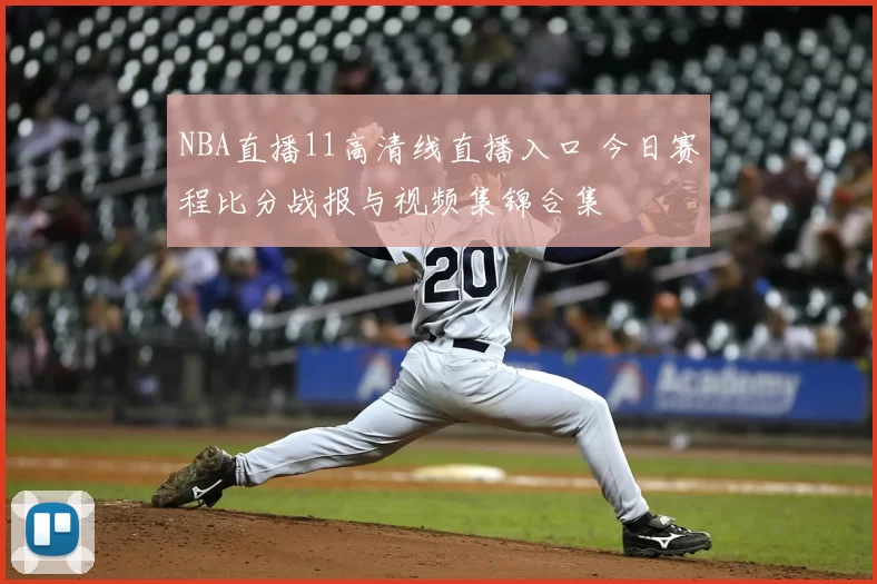 NBA直播11高清线直播入口 今日赛程比分战报与视频集锦合集