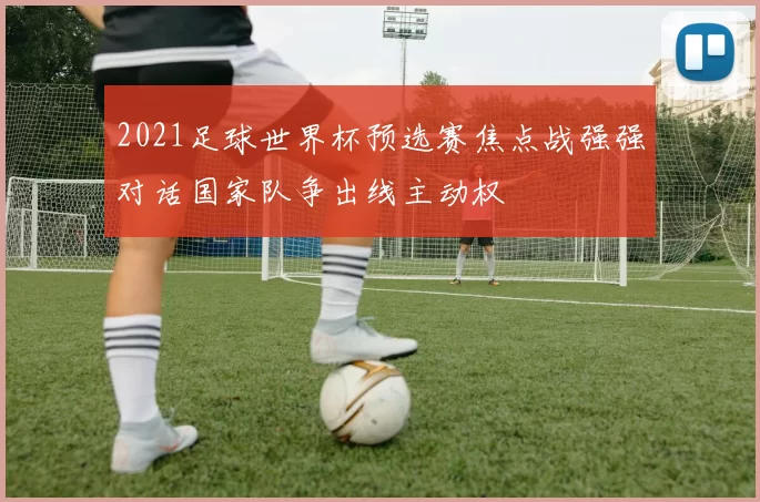 2021足球世界杯预选赛焦点战强强对话国家队争出线主动权