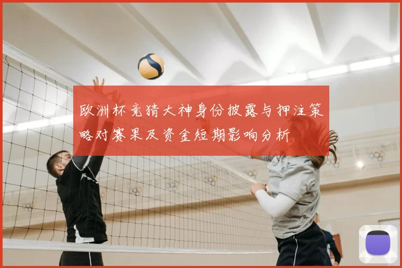 欧洲杯竞猜大神身份披露与押注策略对赛果及资金短期影响分析