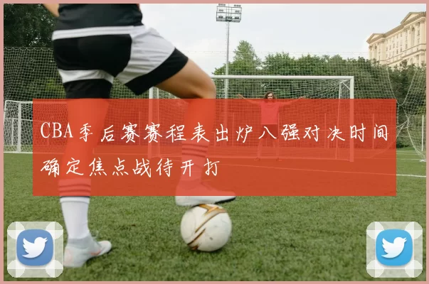 CBA季后赛赛程表出炉八强对决时间确定焦点战待开打