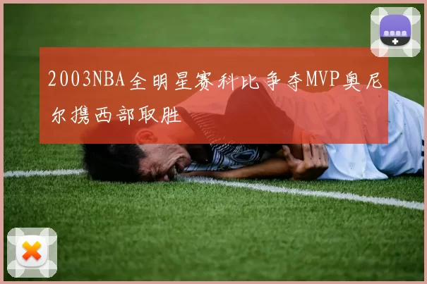 2003NBA全明星赛科比争夺MVP奥尼尔携西部取胜