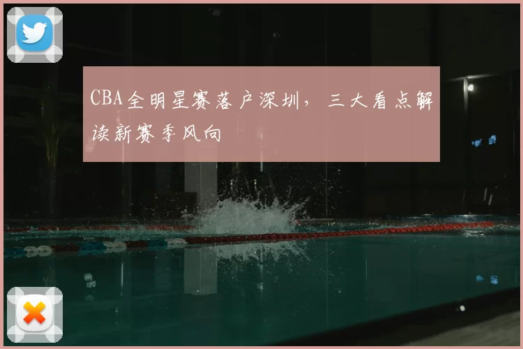 CBA全明星赛落户深圳，三大看点解读新赛季风向