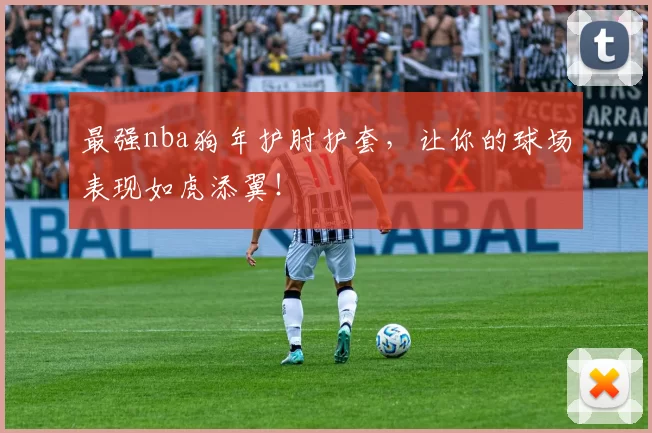 最强nba狗年护肘护套，让你的球场表现如虎添翼！