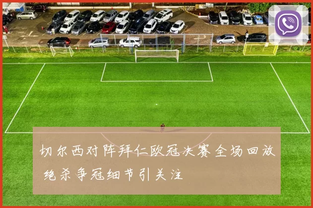 切尔西对阵拜仁欧冠决赛全场回放 绝杀争冠细节引关注