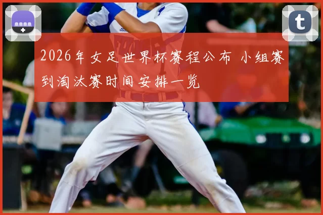 2026年女足世界杯赛程公布 小组赛到淘汰赛时间安排一览