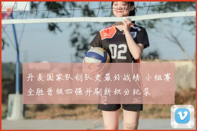 丹麦国家队创队史最好战绩 小组赛全胜晋级四强并刷新积分纪录