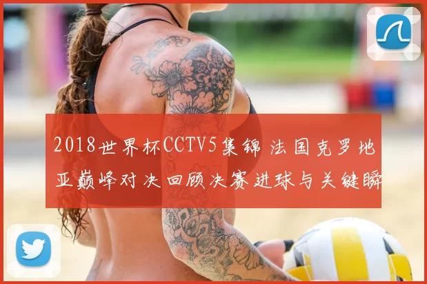2018世界杯CCTV5集锦 法国克罗地亚巅峰对决回顾决赛进球与关键瞬间