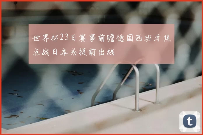 世界杯23日赛事前瞻德国西班牙焦点战日本或提前出线