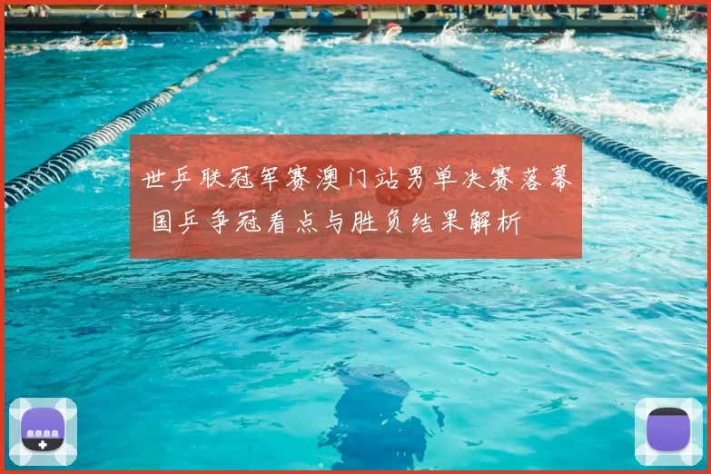 世乒联冠军赛澳门站男单决赛落幕 国乒争冠看点与胜负结果解析